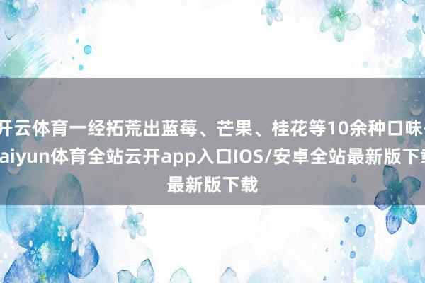 开云体育一经拓荒出蓝莓、芒果、桂花等10余种口味-kaiyun体育全站云开app入口IOS/安卓全站最新版下载