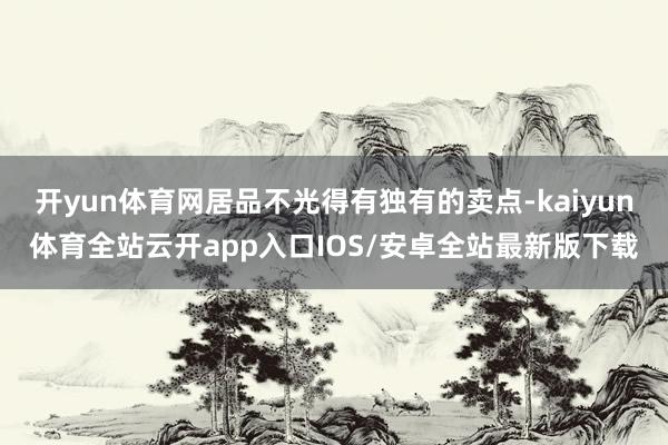 开yun体育网居品不光得有独有的卖点-kaiyun体育全站云开app入口IOS/安卓全站最新版下载