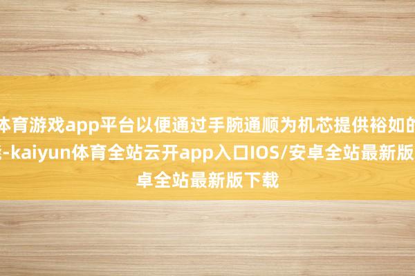 体育游戏app平台以便通过手腕通顺为机芯提供裕如的动能-kaiyun体育全站云开app入口IOS/安卓全站最新版下载