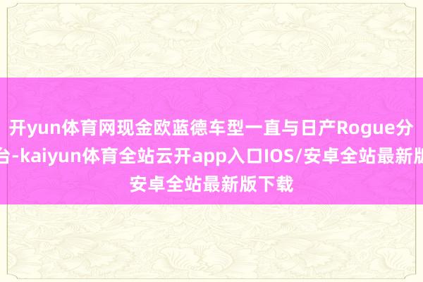 开yun体育网现金欧蓝德车型一直与日产Rogue分享平台-kaiyun体育全站云开app入口IOS/安卓全站最新版下载