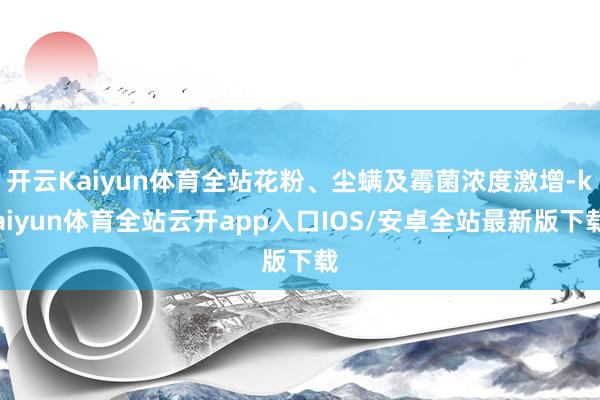 开云Kaiyun体育全站花粉、尘螨及霉菌浓度激增-kaiyun体育全站云开app入口IOS/安卓全站最新版下载