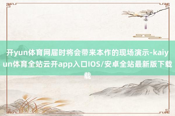 开yun体育网届时将会带来本作的现场演示-kaiyun体育全站云开app入口IOS/安卓全站最新版下载