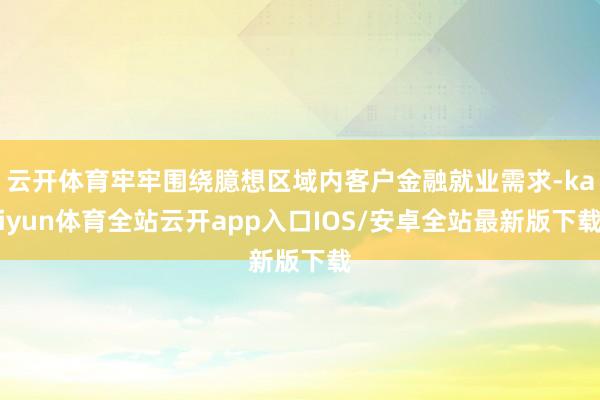 云开体育牢牢围绕臆想区域内客户金融就业需求-kaiyun体育全站云开app入口IOS/安卓全站最新版下载