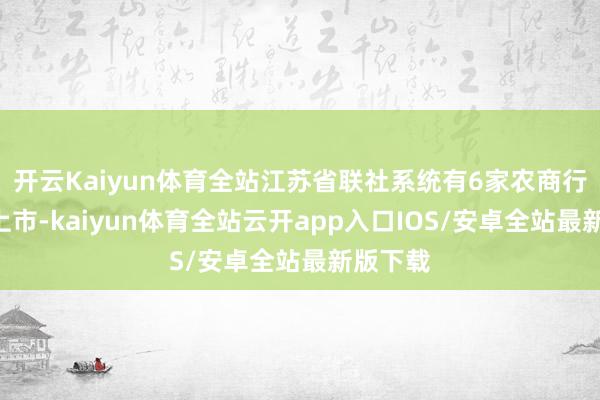 开云Kaiyun体育全站江苏省联社系统有6家农商行在A股上市-kaiyun体育全站云开app入口IOS/安卓全站最新版下载