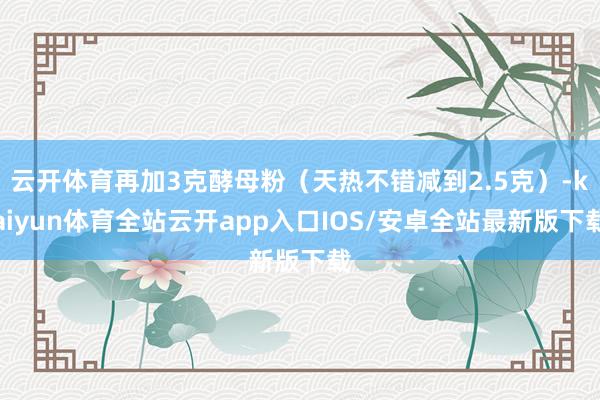 云开体育再加3克酵母粉（天热不错减到2.5克）-kaiyun体育全站云开app入口IOS/安卓全站最新版下载