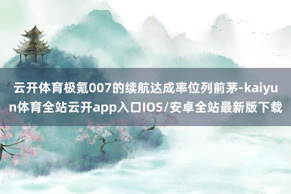 云开体育极氪007的续航达成率位列前茅-kaiyun体育全站云开app入口IOS/安卓全站最新版下载