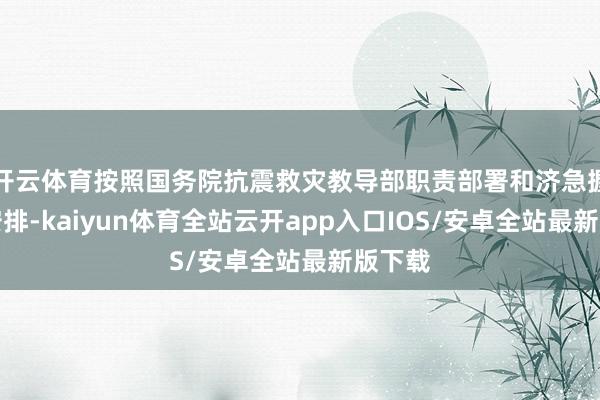 开云体育按照国务院抗震救灾教导部职责部署和济急握住部安排-kaiyun体育全站云开app入口IOS/安卓全站最新版下载