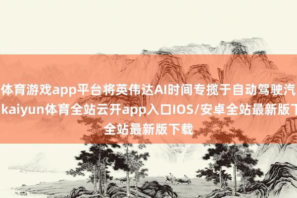 体育游戏app平台将英伟达AI时间专揽于自动驾驶汽车-kaiyun体育全站云开app入口IOS/安卓全站最新版下载