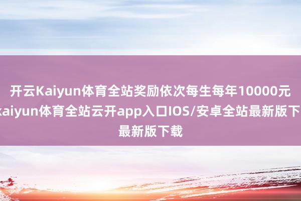 开云Kaiyun体育全站奖励依次每生每年10000元-kaiyun体育全站云开app入口IOS/安卓全站最新版下载
