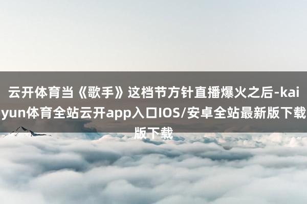 云开体育当《歌手》这档节方针直播爆火之后-kaiyun体育全站云开app入口IOS/安卓全站最新版下载