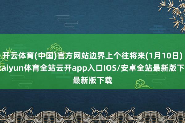 开云体育(中国)官方网站边界上个往将来(1月10日)-kaiyun体育全站云开app入口IOS/安卓全站最新版下载