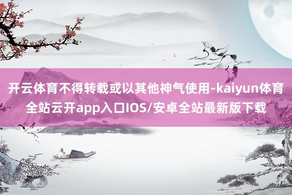 开云体育不得转载或以其他神气使用-kaiyun体育全站云开app入口IOS/安卓全站最新版下载