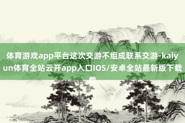 体育游戏app平台这次交游不组成联系交游-kaiyun体育全站云开app入口IOS/安卓全站最新版下载