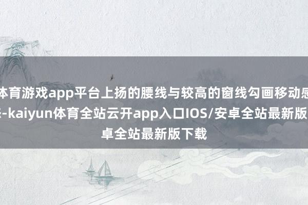 体育游戏app平台上扬的腰线与较高的窗线勾画移动感姿态-kaiyun体育全站云开app入口IOS/安卓全站最新版下载