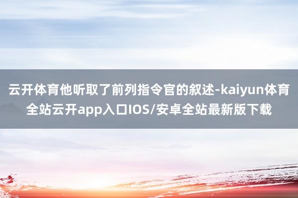 云开体育他听取了前列指令官的叙述-kaiyun体育全站云开app入口IOS/安卓全站最新版下载