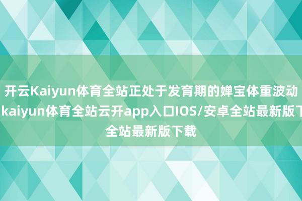 开云Kaiyun体育全站正处于发育期的婵宝体重波动大-kaiyun体育全站云开app入口IOS/安卓全站最新版下载
