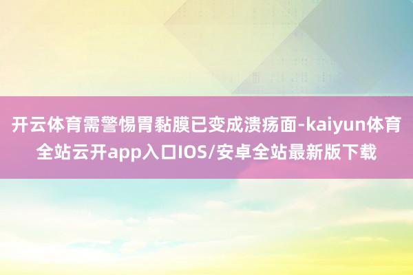 开云体育需警惕胃黏膜已变成溃疡面-kaiyun体育全站云开app入口IOS/安卓全站最新版下载