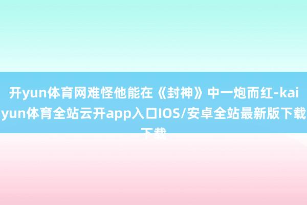 开yun体育网难怪他能在《封神》中一炮而红-kaiyun体育全站云开app入口IOS/安卓全站最新版下载