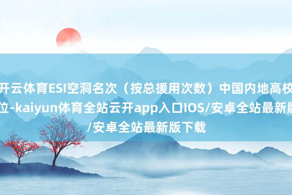 开云体育ESI空洞名次（按总援用次数）中国内地高校第10位-kaiyun体育全站云开app入口IOS/安卓全站最新版下载