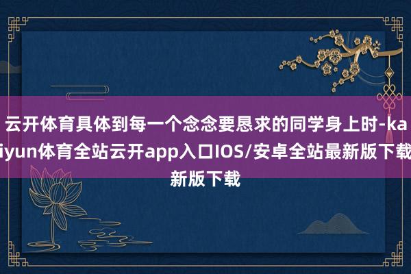 云开体育具体到每一个念念要恳求的同学身上时-kaiyun体育全站云开app入口IOS/安卓全站最新版下载