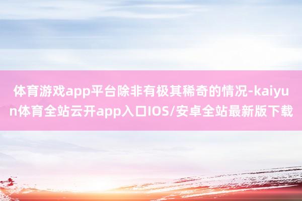 体育游戏app平台除非有极其稀奇的情况-kaiyun体育全站云开app入口IOS/安卓全站最新版下载