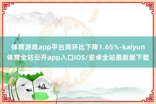 体育游戏app平台周环比下降1.65%-kaiyun体育全站云开app入口IOS/安卓全站最新版下载