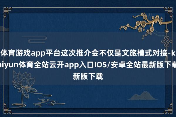 体育游戏app平台这次推介会不仅是文旅模式对接-kaiyun体育全站云开app入口IOS/安卓全站最新版下载
