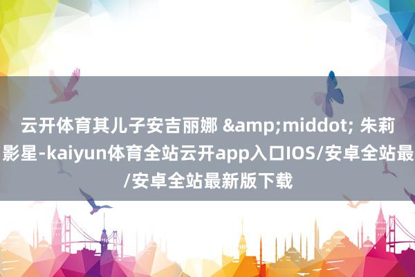 云开体育其儿子安吉丽娜 &middot; 朱莉也为知名影星-kaiyun体育全站云开app入口IOS/安卓全站最新版下载