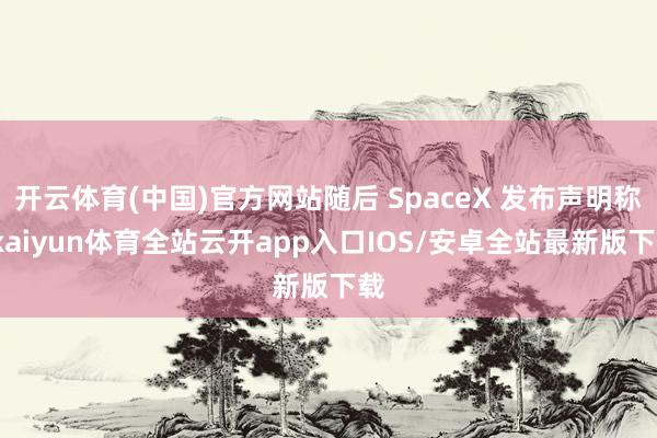 开云体育(中国)官方网站随后 SpaceX 发布声明称-kaiyun体育全站云开app入口IOS/安卓全站最新版下载