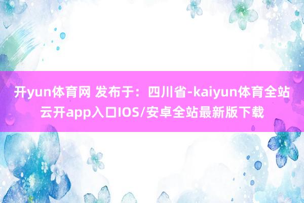 开yun体育网 发布于：四川省-kaiyun体育全站云开app入口IOS/安卓全站最新版下载