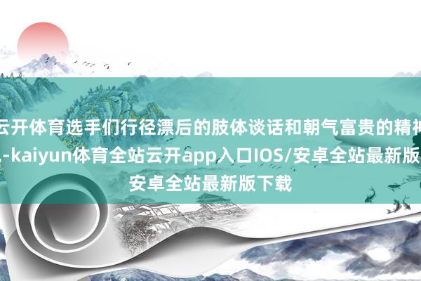 云开体育选手们行径漂后的肢体谈话和朝气富贵的精神景色-kaiyun体育全站云开app入口IOS/安卓全站最新版下载