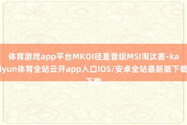 体育游戏app平台MKOI径直晋级MSI淘汰赛-kaiyun体育全站云开app入口IOS/安卓全站最新版下载