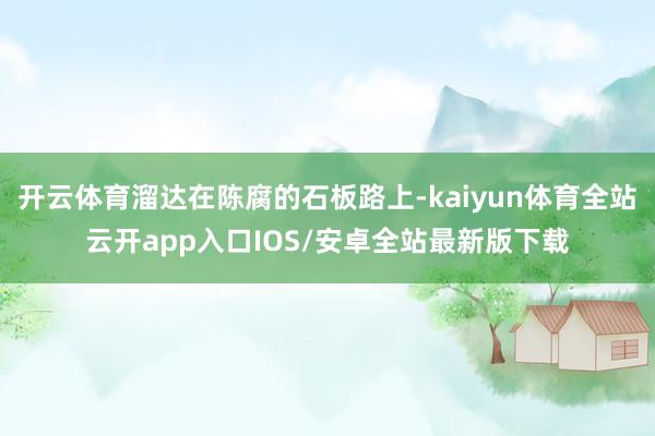 开云体育溜达在陈腐的石板路上-kaiyun体育全站云开app入口IOS/安卓全站最新版下载