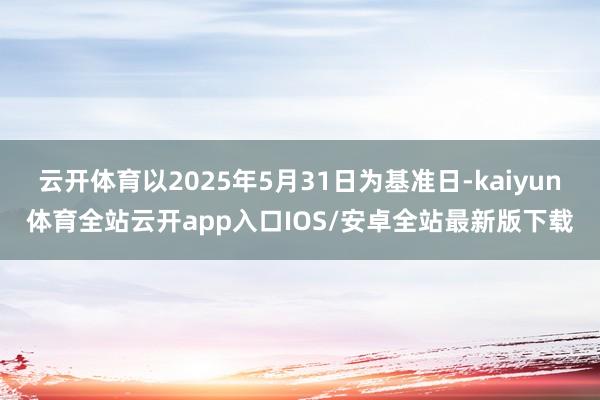 云开体育以2025年5月31日为基准日-kaiyun体育全站云开app入口IOS/安卓全站最新版下载