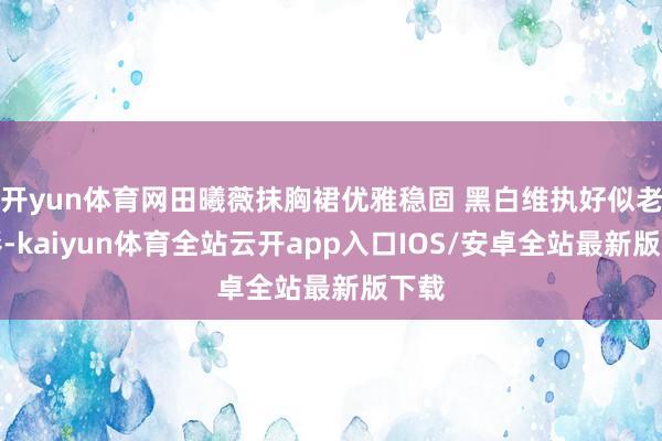开yun体育网田曦薇抹胸裙优雅稳固 黑白维执好似老电影-kaiyun体育全站云开app入口IOS/安卓全站最新版下载