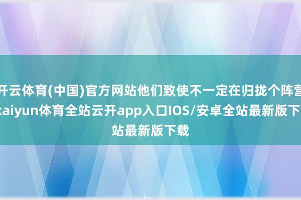 开云体育(中国)官方网站他们致使不一定在归拢个阵营-kaiyun体育全站云开app入口IOS/安卓全站最新版下载