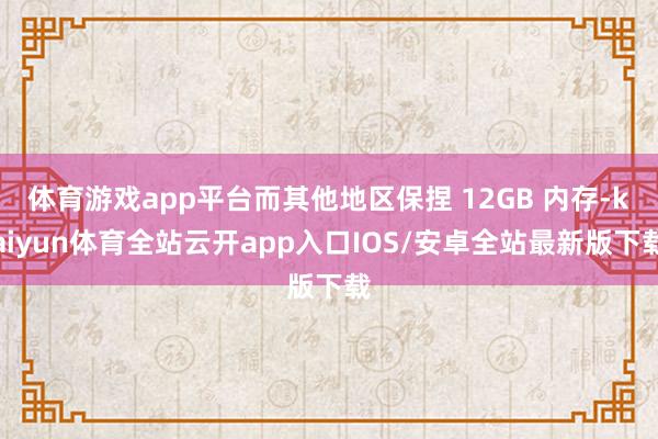 体育游戏app平台而其他地区保捏 12GB 内存-kaiyun体育全站云开app入口IOS/安卓全站最新版下载
