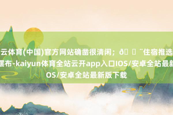 开云体育(中国)官方网站确凿很清闲;🏨住宿推选古城门口摆布-kaiyun体育全站云开app入口IOS/安卓全站最新版下载