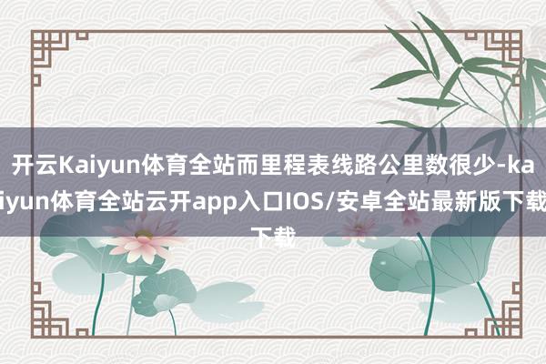 开云Kaiyun体育全站而里程表线路公里数很少-kaiyun体育全站云开app入口IOS/安卓全站最新版下载