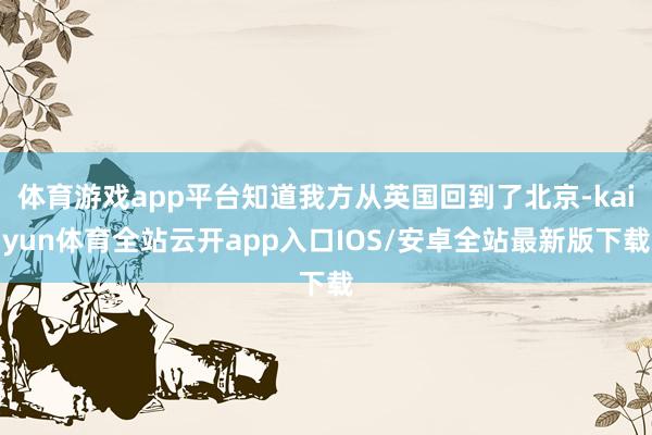体育游戏app平台知道我方从英国回到了北京-kaiyun体育全站云开app入口IOS/安卓全站最新版下载