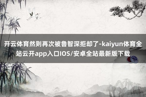 开云体育然则再次被鲁智深拒却了-kaiyun体育全站云开app入口IOS/安卓全站最新版下载