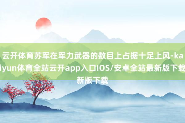 云开体育苏军在军力武器的数目上占据十足上风-kaiyun体育全站云开app入口IOS/安卓全站最新版下载