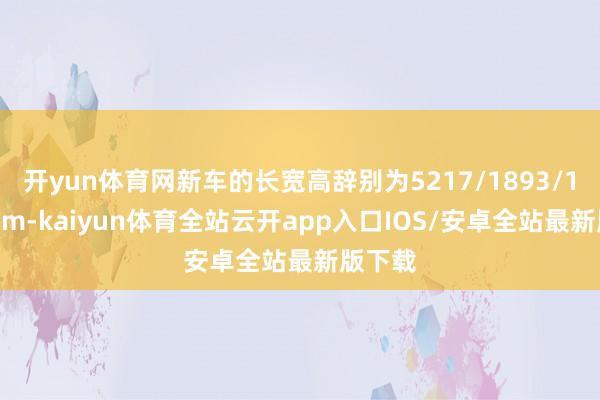 开yun体育网新车的长宽高辞别为5217/1893/1823mm-kaiyun体育全站云开app入口IOS/安卓全站最新版下载
