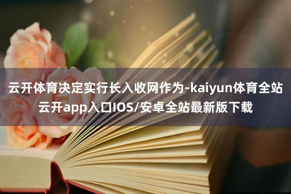 云开体育决定实行长入收网作为-kaiyun体育全站云开app入口IOS/安卓全站最新版下载