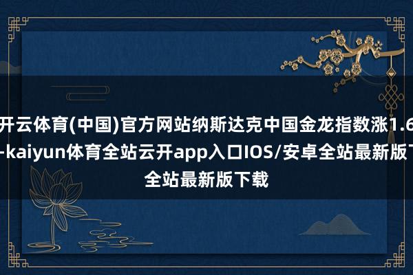 开云体育(中国)官方网站纳斯达克中国金龙指数涨1.69%-kaiyun体育全站云开app入口IOS/安卓全站最新版下载