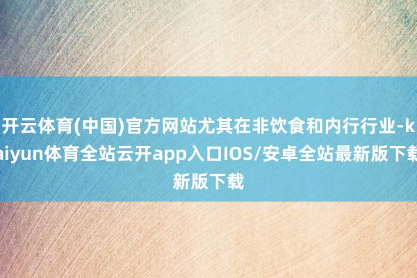 开云体育(中国)官方网站尤其在非饮食和内行行业-kaiyun体育全站云开app入口IOS/安卓全站最新版下载