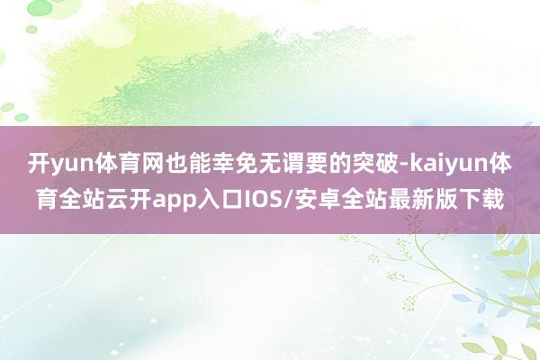 开yun体育网也能幸免无谓要的突破-kaiyun体育全站云开app入口IOS/安卓全站最新版下载