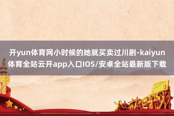 开yun体育网小时候的她就买卖过川剧-kaiyun体育全站云开app入口IOS/安卓全站最新版下载