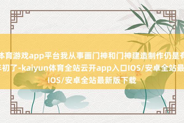 体育游戏app平台我从事画门神和门神建造制作仍是有20多个年初了-kaiyun体育全站云开app入口IOS/安卓全站最新版下载
