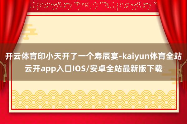 开云体育印小天开了一个寿辰宴-kaiyun体育全站云开app入口IOS/安卓全站最新版下载